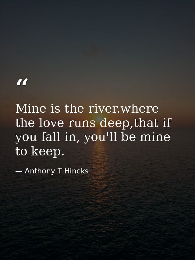 Mine is the river.where the love runs deep,that if you fall in, you'll be mine to keep. — Anthony T Hincks