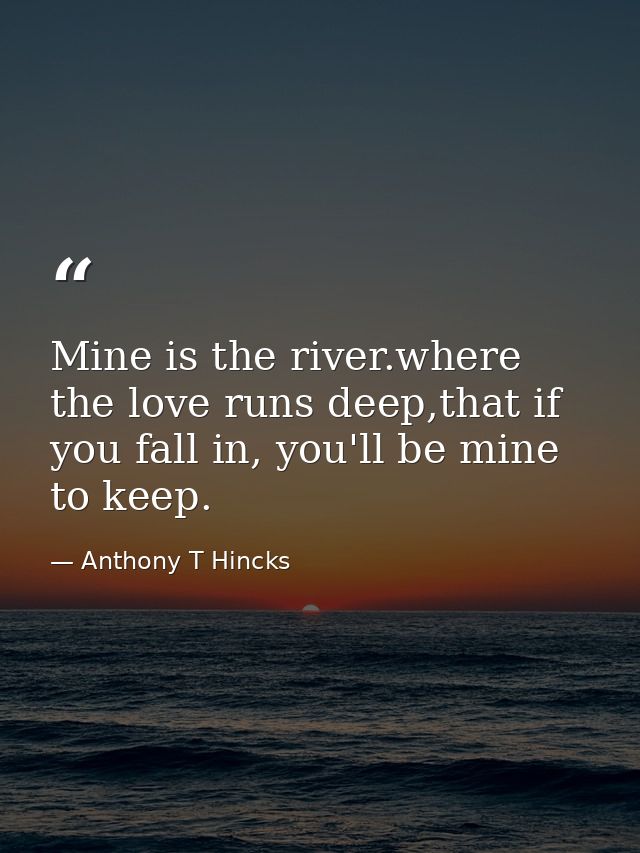 Mine is the river.where the love runs deep,that if you fall in, you'll be mine to keep. — Anthony T Hincks