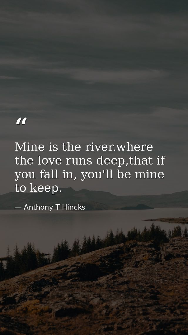 Mine is the river.where the love runs deep,that if you fall in, you'll be mine to keep. — Anthony T Hincks