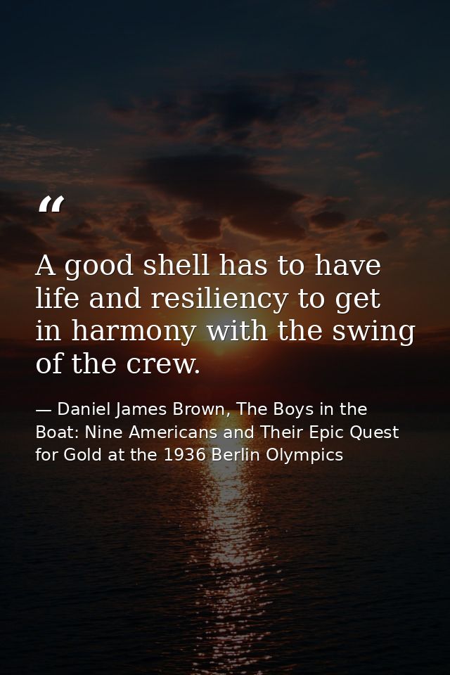 A good shell has to have life and resiliency to get in harmony with the swing of the crew. — Daniel James Brown, The Boys in the Boat: Nine Americans and Their Epic Quest for Gold at the 1936 Berlin Olympics