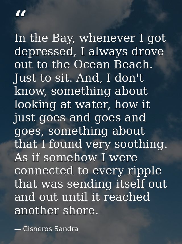 In the Bay, whenever I got depressed, I always drove out to the Ocean Beach. Just to sit. And, I don't know, something a — Cisneros Sandra