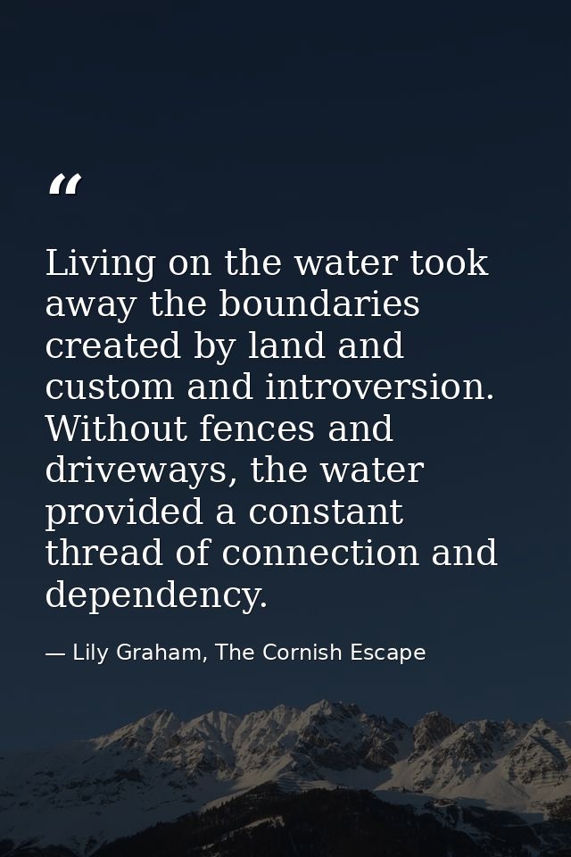 Living on the water took away the boundaries created by land and custom and introversion. Without fences and driveways,  — Lily Graham, The Cornish Escape