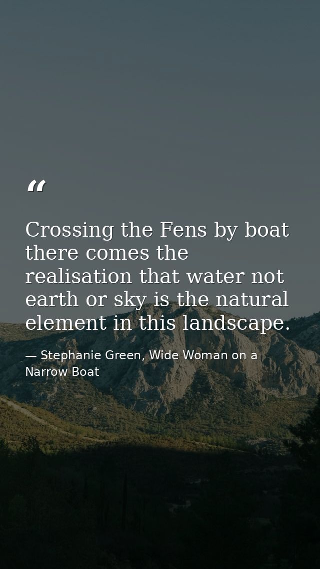 Crossing the Fens by boat there comes the realisation that water not earth or sky is the natural element in this landsca — Stephanie Green, Wide Woman on a Narrow Boat