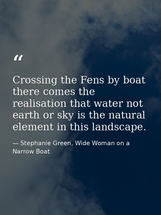 Crossing the Fens by boat there comes the realisation that water not earth or sky is the natural element in this landsca — Stephanie Green, Wide Woman on a Narrow Boat