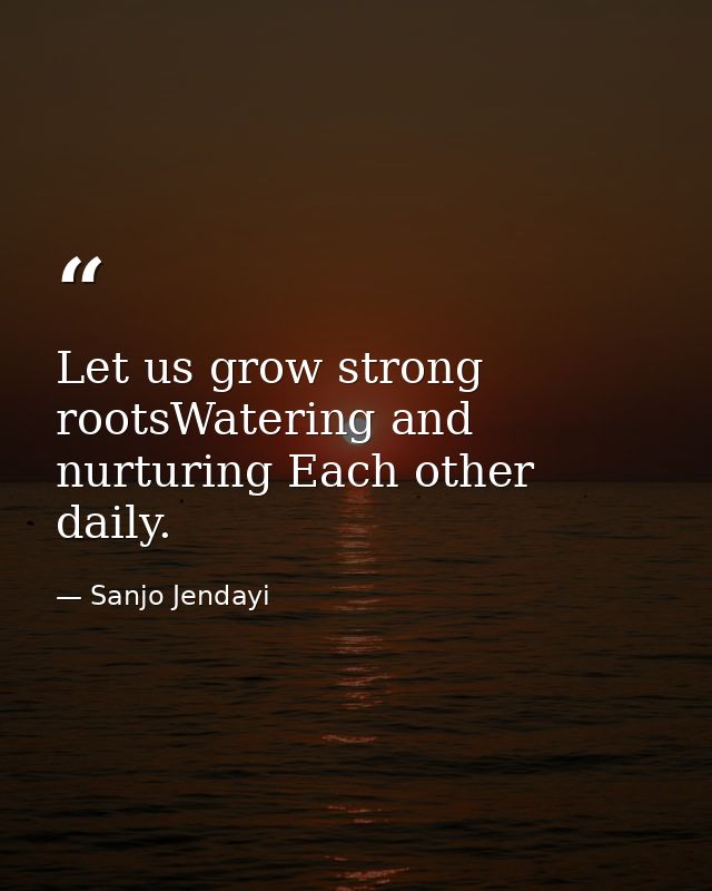 Let us grow strong rootsWatering and nurturing Each other daily. — Sanjo Jendayi