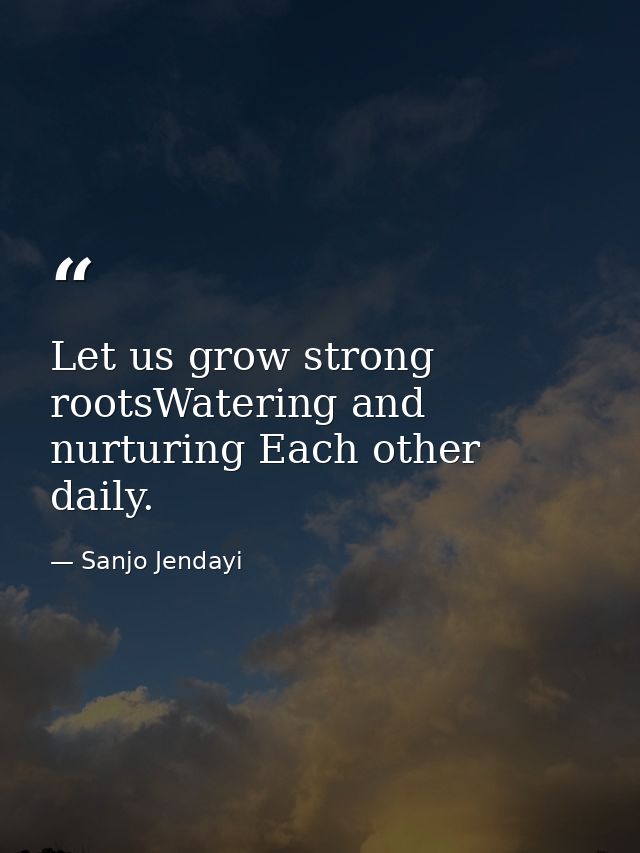 Let us grow strong rootsWatering and nurturing Each other daily. — Sanjo Jendayi