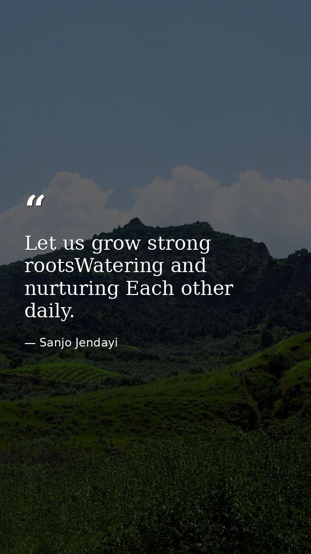 Let us grow strong rootsWatering and nurturing Each other daily. — Sanjo Jendayi