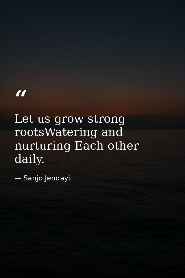 Let us grow strong rootsWatering and nurturing Each other daily. — Sanjo Jendayi