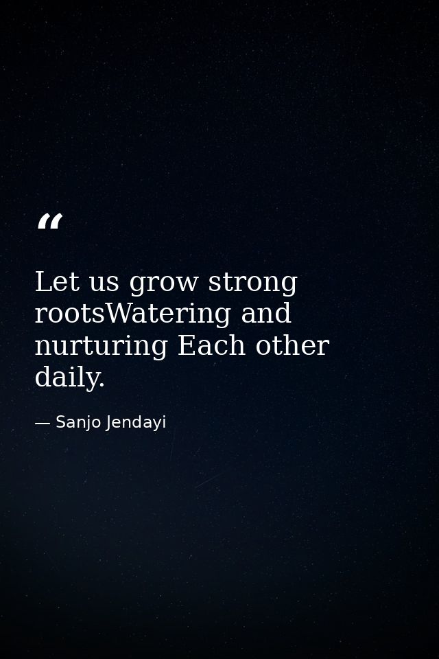 Let us grow strong rootsWatering and nurturing Each other daily. — Sanjo Jendayi