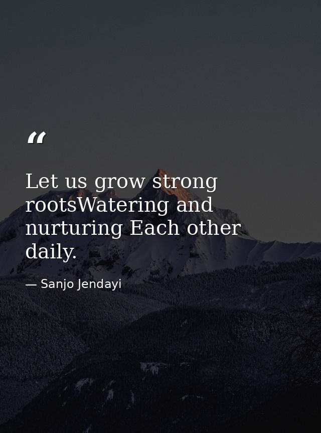 Let us grow strong rootsWatering and nurturing Each other daily. — Sanjo Jendayi
