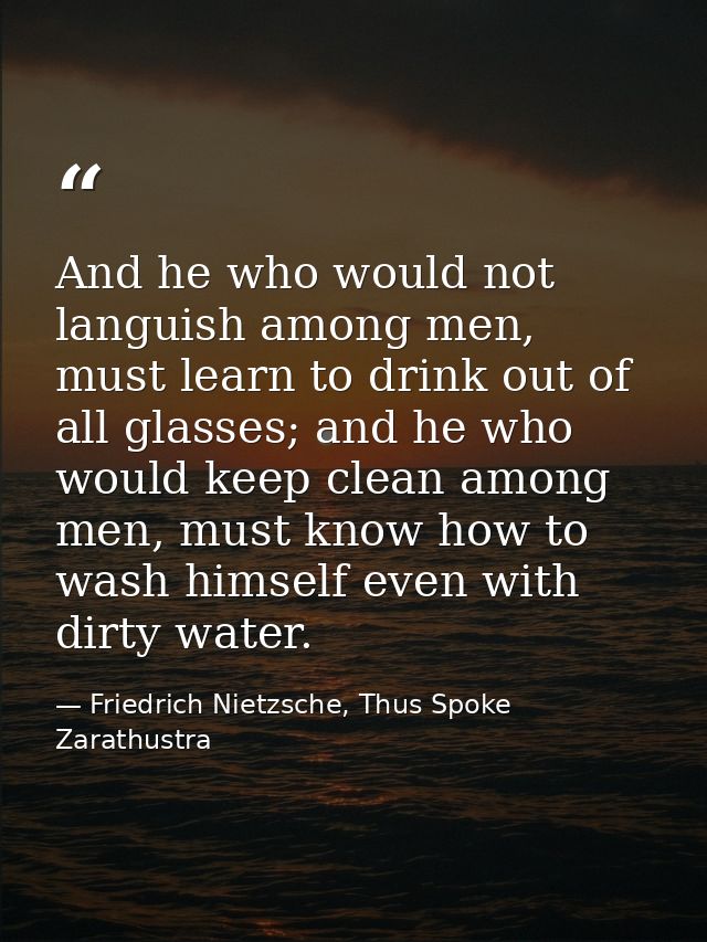 And he who would not languish among men, must learn to drink out of all glasses; and he who would keep clean among men,  — Friedrich Nietzsche, Thus Spoke Zarathustra