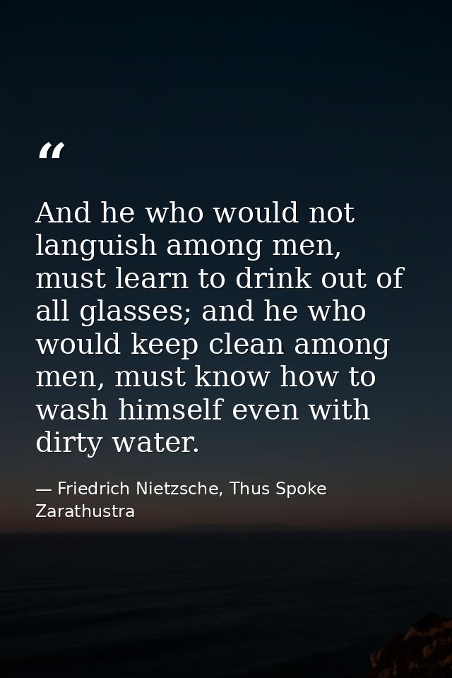 And he who would not languish among men, must learn to drink out of all glasses; and he who would keep clean among men,  — Friedrich Nietzsche, Thus Spoke Zarathustra