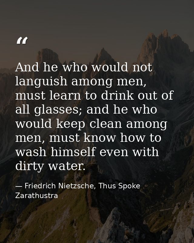 And he who would not languish among men, must learn to drink out of all glasses; and he who would keep clean among men,  — Friedrich Nietzsche, Thus Spoke Zarathustra