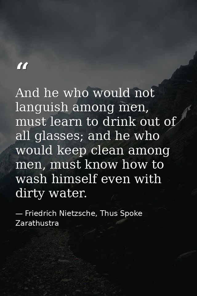 And he who would not languish among men, must learn to drink out of all glasses; and he who would keep clean among men,  — Friedrich Nietzsche, Thus Spoke Zarathustra