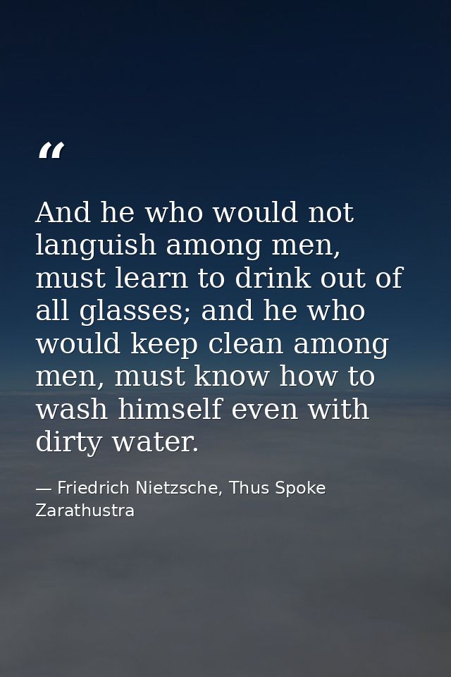 And he who would not languish among men, must learn to drink out of all glasses; and he who would keep clean among men,  — Friedrich Nietzsche, Thus Spoke Zarathustra