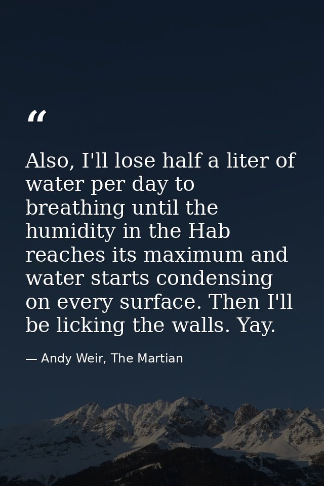 Also, I'll lose half a liter of water per day to breathing until the humidity in the Hab reaches its maximum and water s — Andy Weir, The Martian