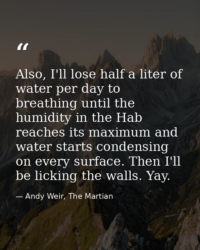 Also, I'll lose half a liter of water per day to breathing until the humidity in the Hab reaches its maximum and water s — Andy Weir, The Martian