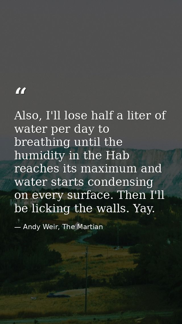 Also, I'll lose half a liter of water per day to breathing until the humidity in the Hab reaches its maximum and water s — Andy Weir, The Martian