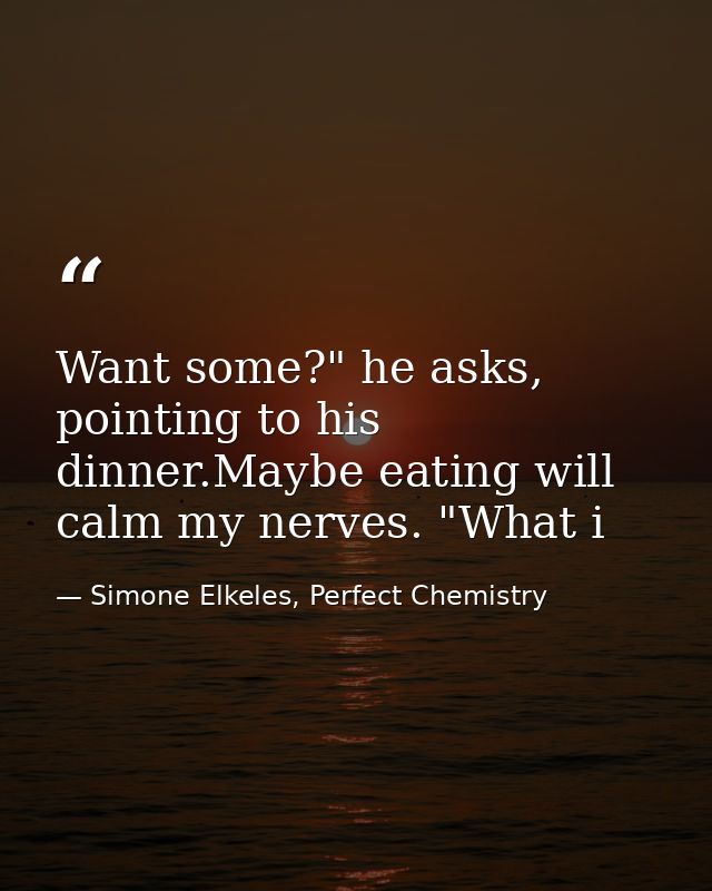 Want some?" he asks, pointing to his dinner.Maybe eating will calm my nerves. "What i — Simone Elkeles, Perfect Chemistry