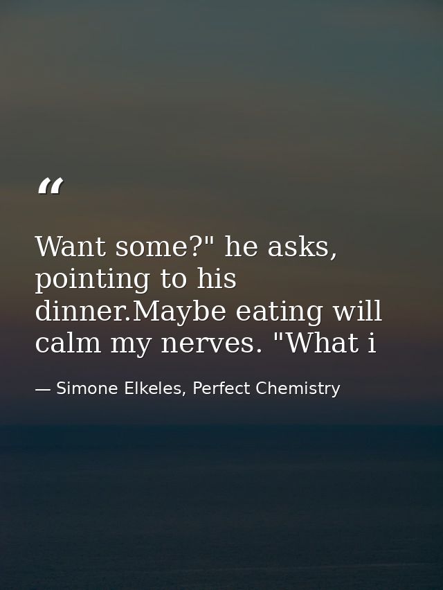 Want some?" he asks, pointing to his dinner.Maybe eating will calm my nerves. "What i — Simone Elkeles, Perfect Chemistry