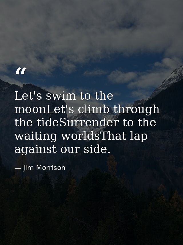 Let's swim to the moonLet's climb through the tideSurrender to the waiting worldsThat lap against our side. — Jim Morrison