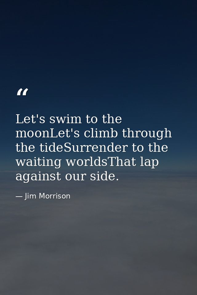 Let's swim to the moonLet's climb through the tideSurrender to the waiting worldsThat lap against our side. — Jim Morrison