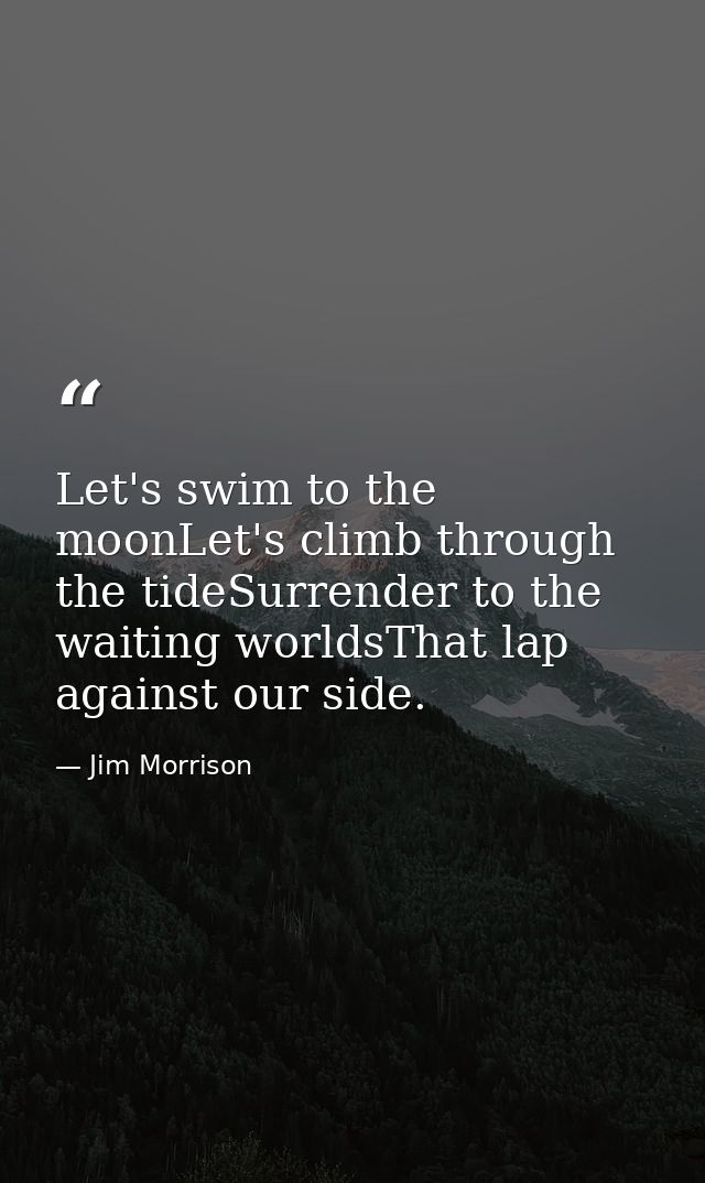 Let's swim to the moonLet's climb through the tideSurrender to the waiting worldsThat lap against our side. — Jim Morrison