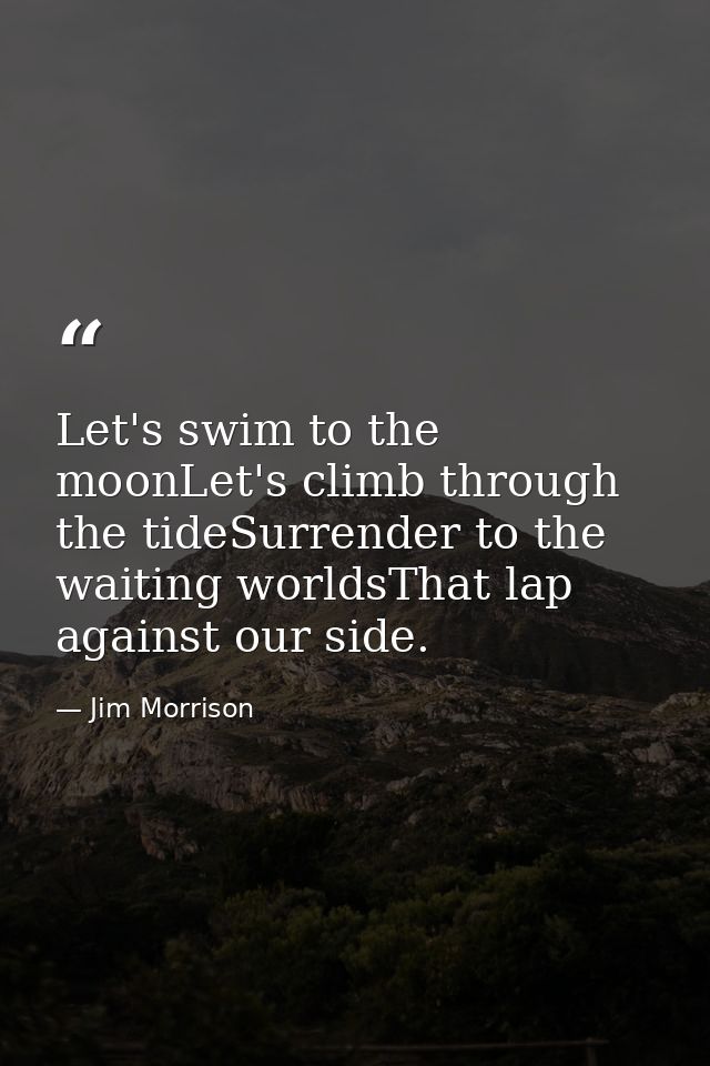 Let's swim to the moonLet's climb through the tideSurrender to the waiting worldsThat lap against our side. — Jim Morrison