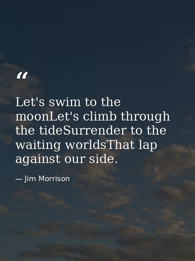 Let's swim to the moonLet's climb through the tideSurrender to the waiting worldsThat lap against our side. — Jim Morrison