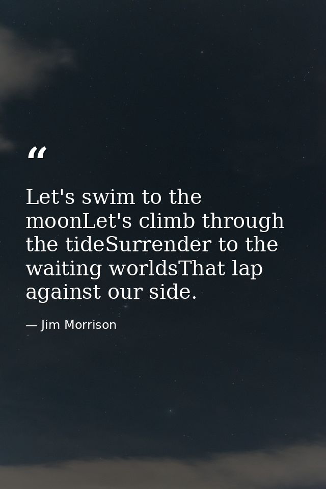 Let's swim to the moonLet's climb through the tideSurrender to the waiting worldsThat lap against our side. — Jim Morrison