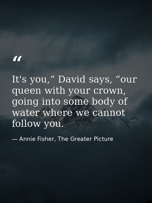 It's you,” David says, “our queen with your crown, going into some body of water where we cannot follow you. — Annie Fisher, The Greater Picture