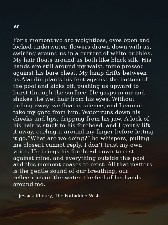 For a moment we are weightless, eyes open and locked underwater, flowers drawn down with us, swirling around us in a cur — Jessica Khoury, The Forbidden Wish