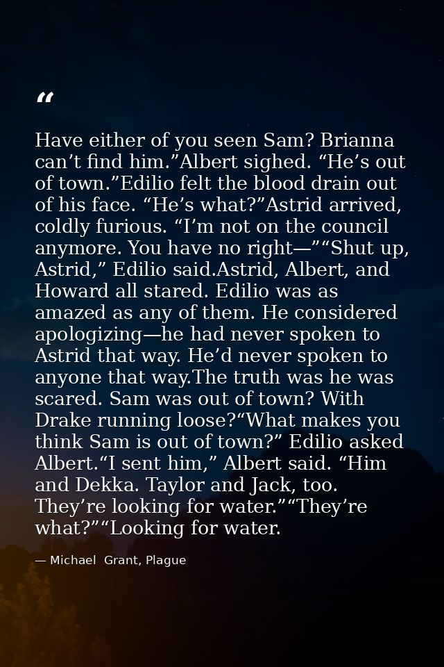 Have either of you seen Sam? Brianna can’t find him.”Albert sighed. “He’s out of town.”Edilio felt the blood drain out o — Michael  Grant, Plague
