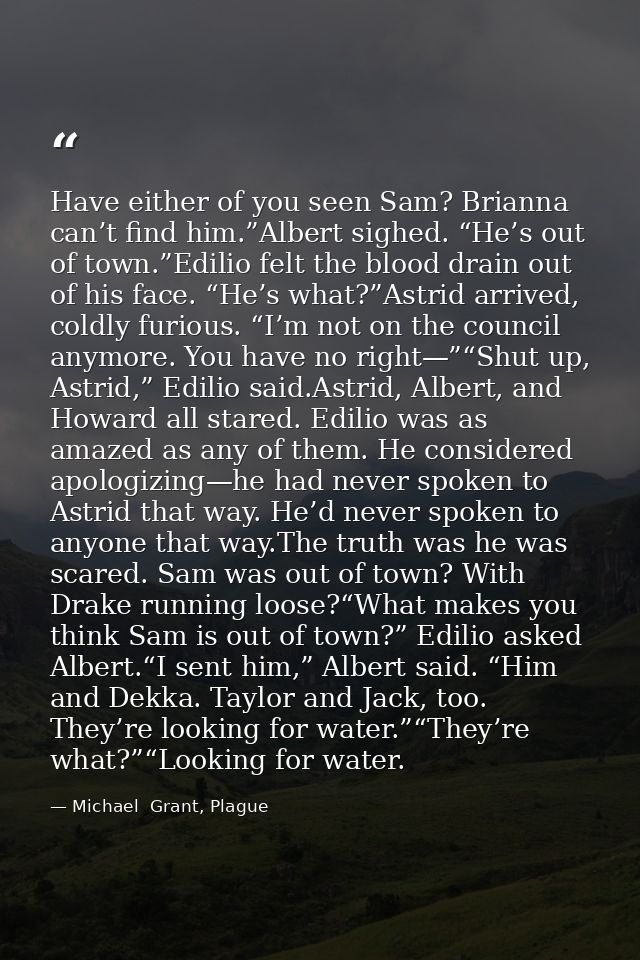 Have either of you seen Sam? Brianna can’t find him.”Albert sighed. “He’s out of town.”Edilio felt the blood drain out o — Michael  Grant, Plague