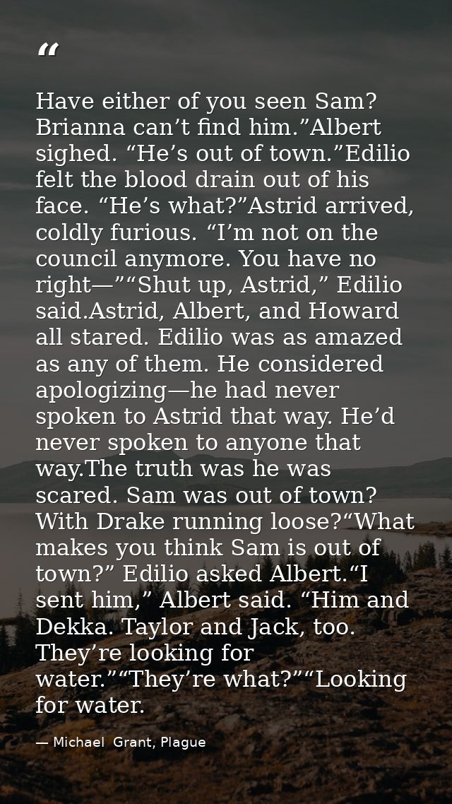 Have either of you seen Sam? Brianna can’t find him.”Albert sighed. “He’s out of town.”Edilio felt the blood drain out o — Michael  Grant, Plague