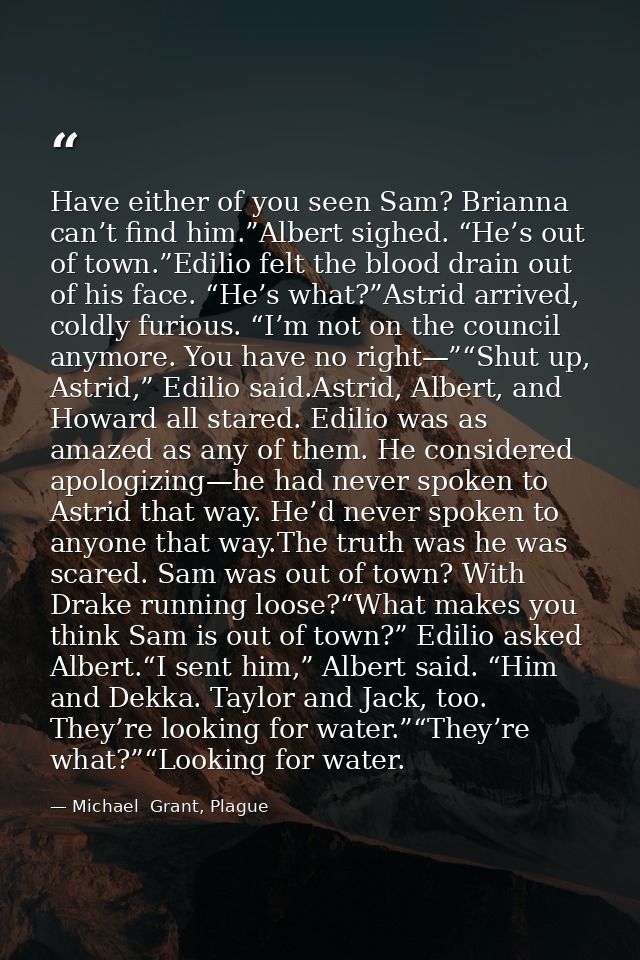 Have either of you seen Sam? Brianna can’t find him.”Albert sighed. “He’s out of town.”Edilio felt the blood drain out o — Michael  Grant, Plague