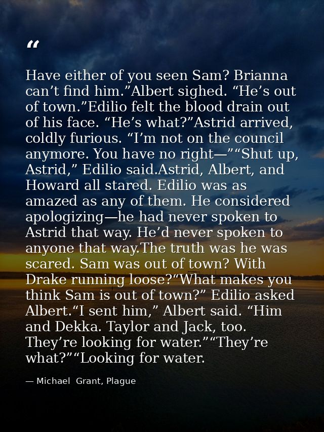Have either of you seen Sam? Brianna can’t find him.”Albert sighed. “He’s out of town.”Edilio felt the blood drain out o — Michael  Grant, Plague