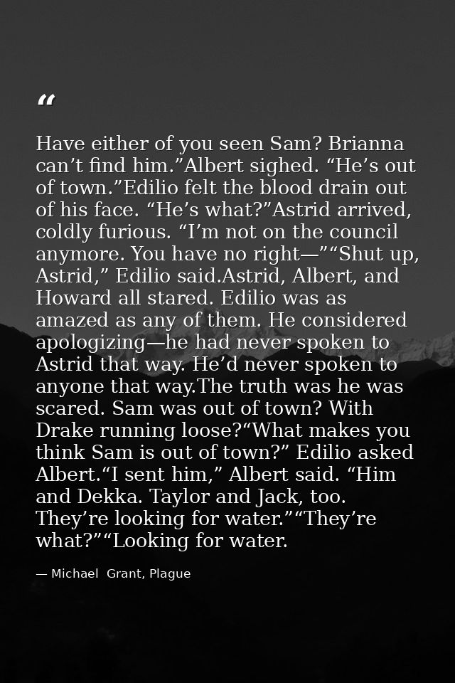 Have either of you seen Sam? Brianna can’t find him.”Albert sighed. “He’s out of town.”Edilio felt the blood drain out o — Michael  Grant, Plague