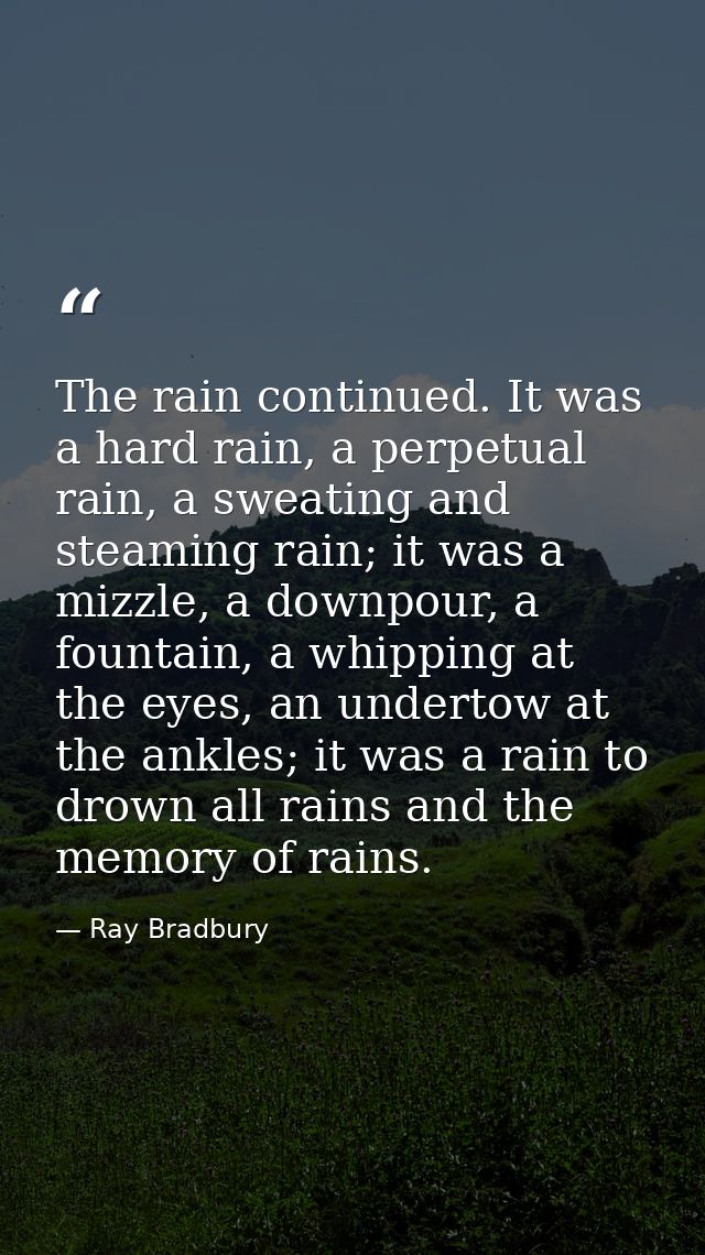 The rain continued. It was a hard rain, a perpetual rain, a sweating and steaming rain; it was a mizzle, a downpour, a f — Ray Bradbury