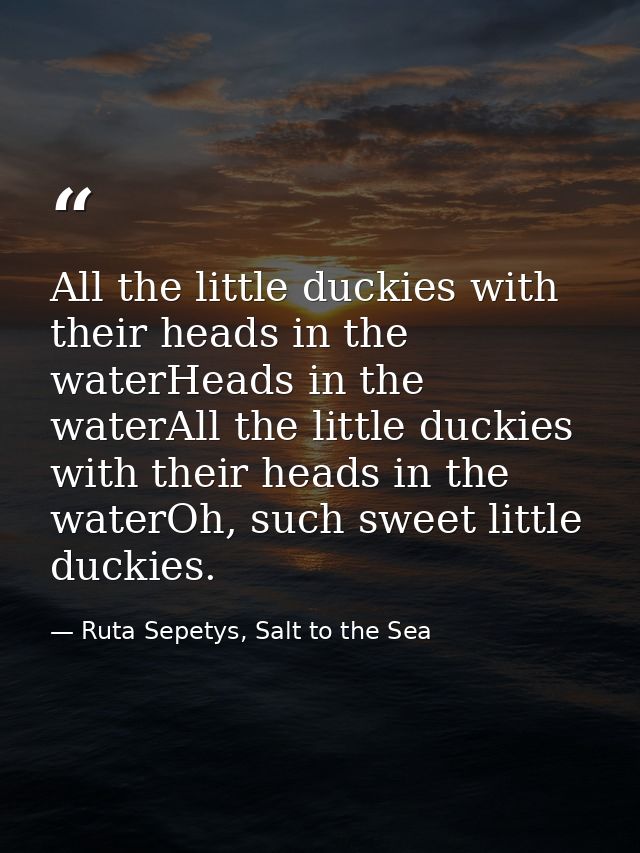All the little duckies with their heads in the waterHeads in the waterAll the little duckies with their heads in the wat — Ruta Sepetys, Salt to the Sea