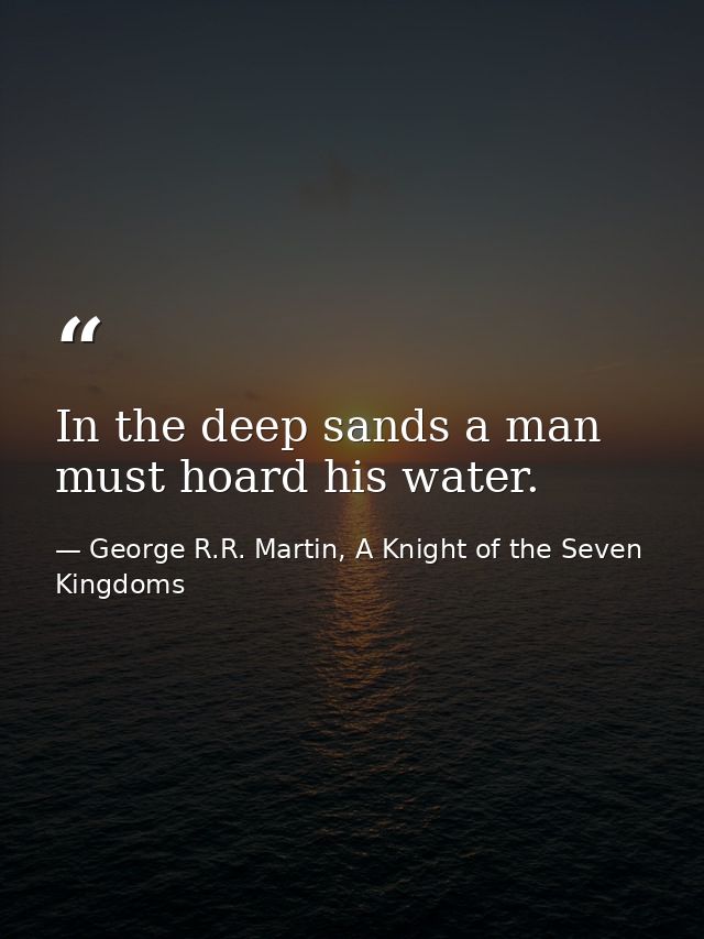 In the deep sands a man must hoard his water. — George R.R. Martin, A Knight of the Seven Kingdoms