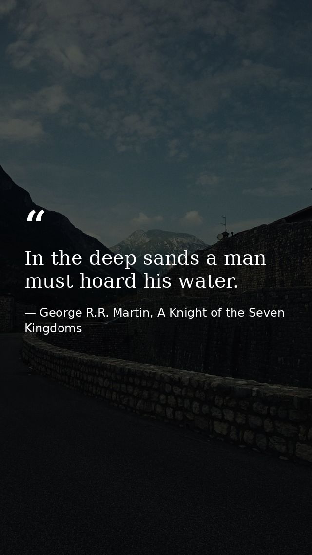 In the deep sands a man must hoard his water. — George R.R. Martin, A Knight of the Seven Kingdoms