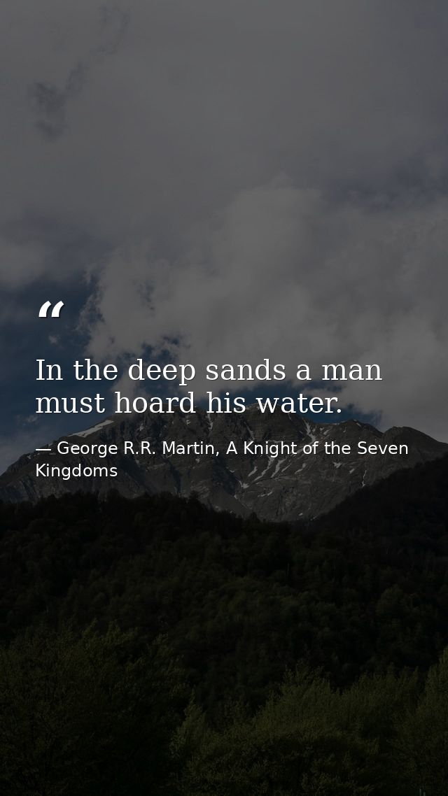 In the deep sands a man must hoard his water. — George R.R. Martin, A Knight of the Seven Kingdoms