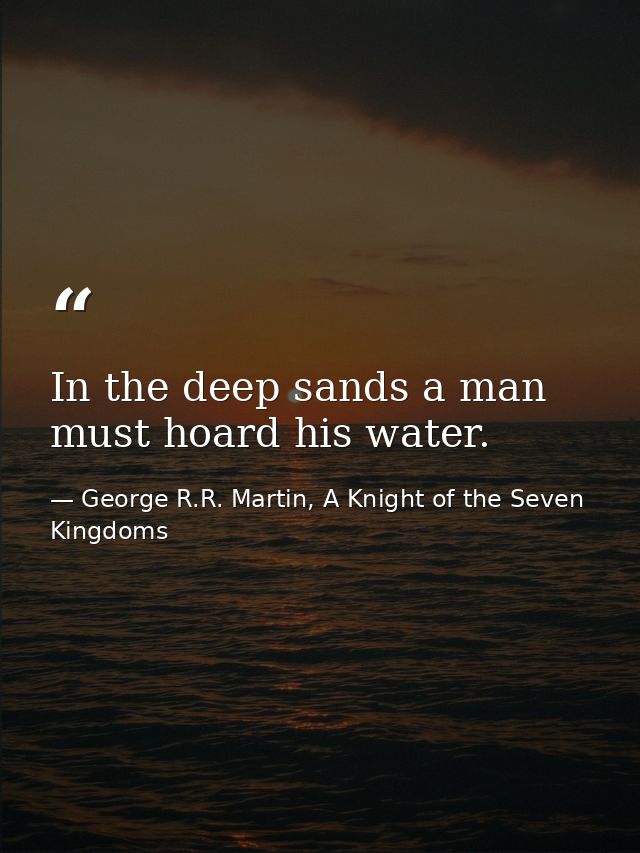 In the deep sands a man must hoard his water. — George R.R. Martin, A Knight of the Seven Kingdoms