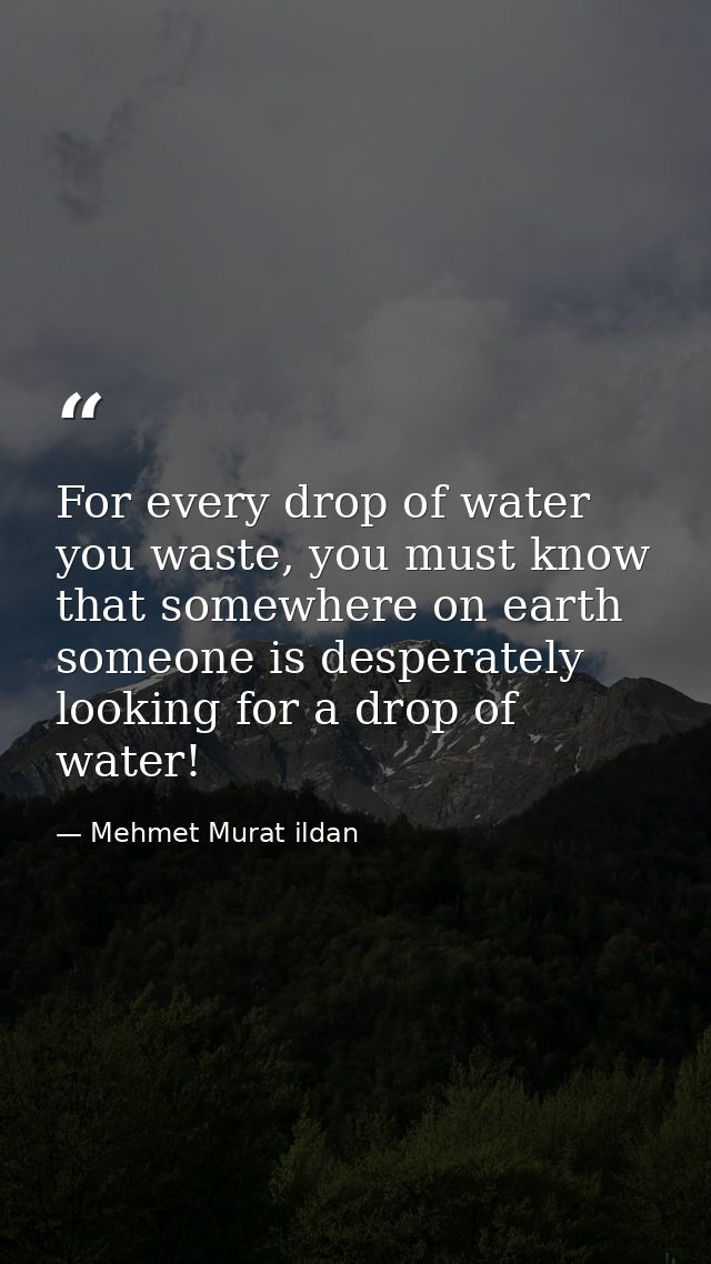 For every drop of water you waste, you must know that somewhere on earth someone is desperately looking for a drop of wa — Mehmet Murat ildan