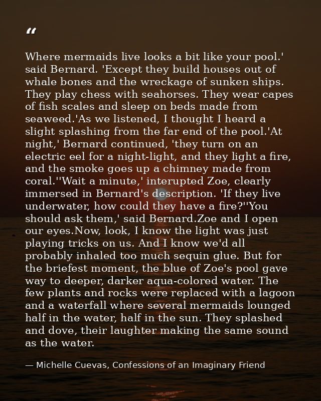 Where mermaids live looks a bit like your pool.' said Bernard. 'Except they build houses out of whale bones and the wrec — Michelle Cuevas, Confessions of an Imaginary Friend