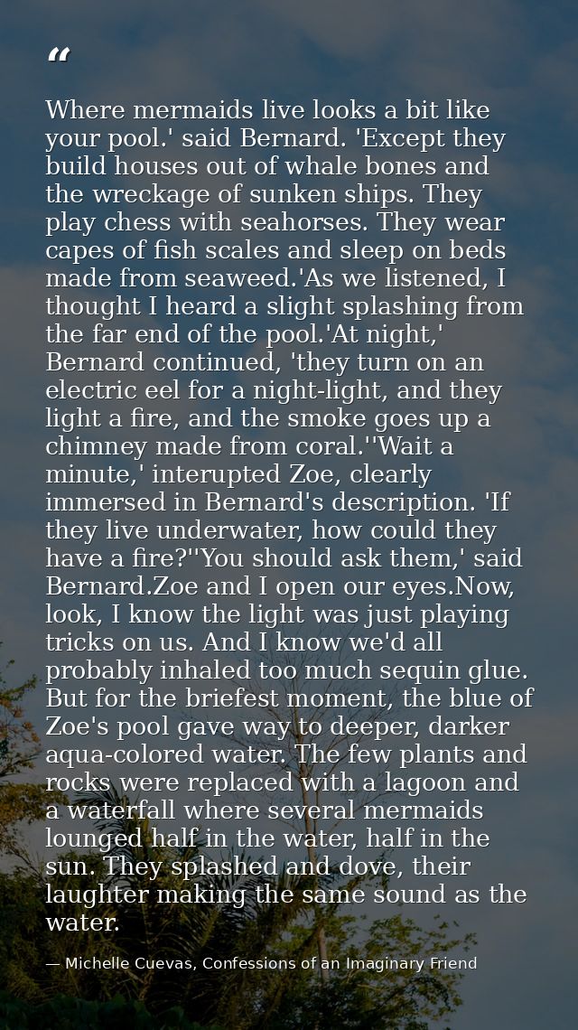 Where mermaids live looks a bit like your pool.' said Bernard. 'Except they build houses out of whale bones and the wrec — Michelle Cuevas, Confessions of an Imaginary Friend