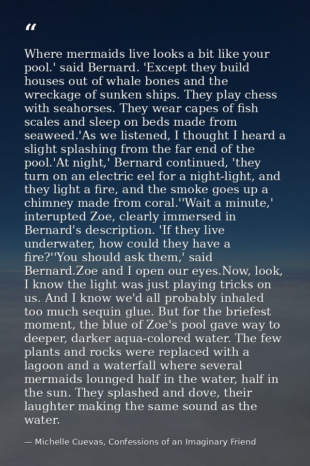 Where mermaids live looks a bit like your pool.' said Bernard. 'Except they build houses out of whale bones and the wrec — Michelle Cuevas, Confessions of an Imaginary Friend
