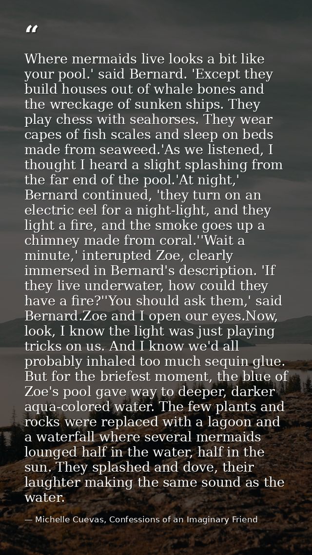 Where mermaids live looks a bit like your pool.' said Bernard. 'Except they build houses out of whale bones and the wrec — Michelle Cuevas, Confessions of an Imaginary Friend