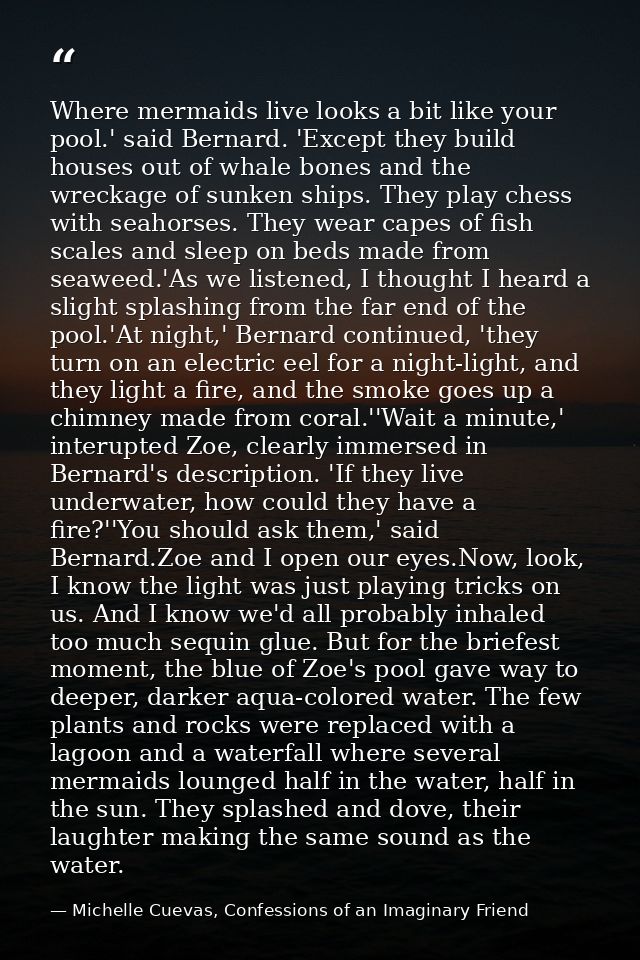Where mermaids live looks a bit like your pool.' said Bernard. 'Except they build houses out of whale bones and the wrec — Michelle Cuevas, Confessions of an Imaginary Friend